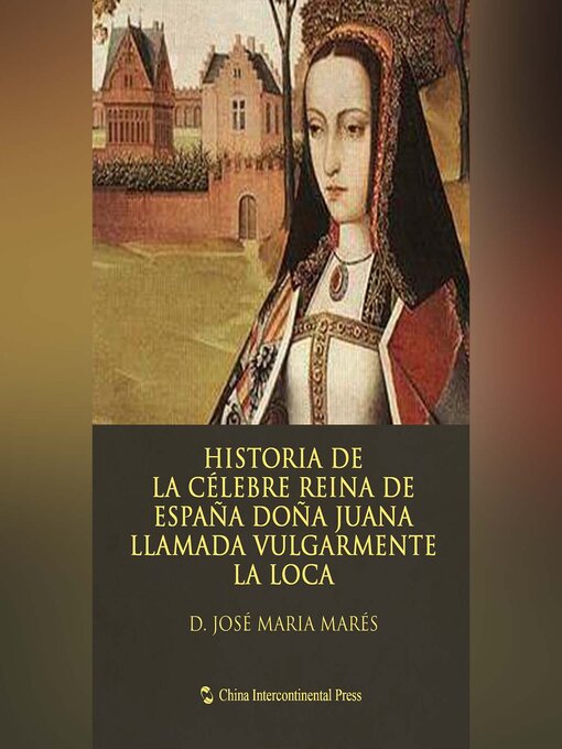 Title details for Historia de la célebre Reina de España Doña Juana, llamada vulgarmente, La Loca by Anónimo - Available